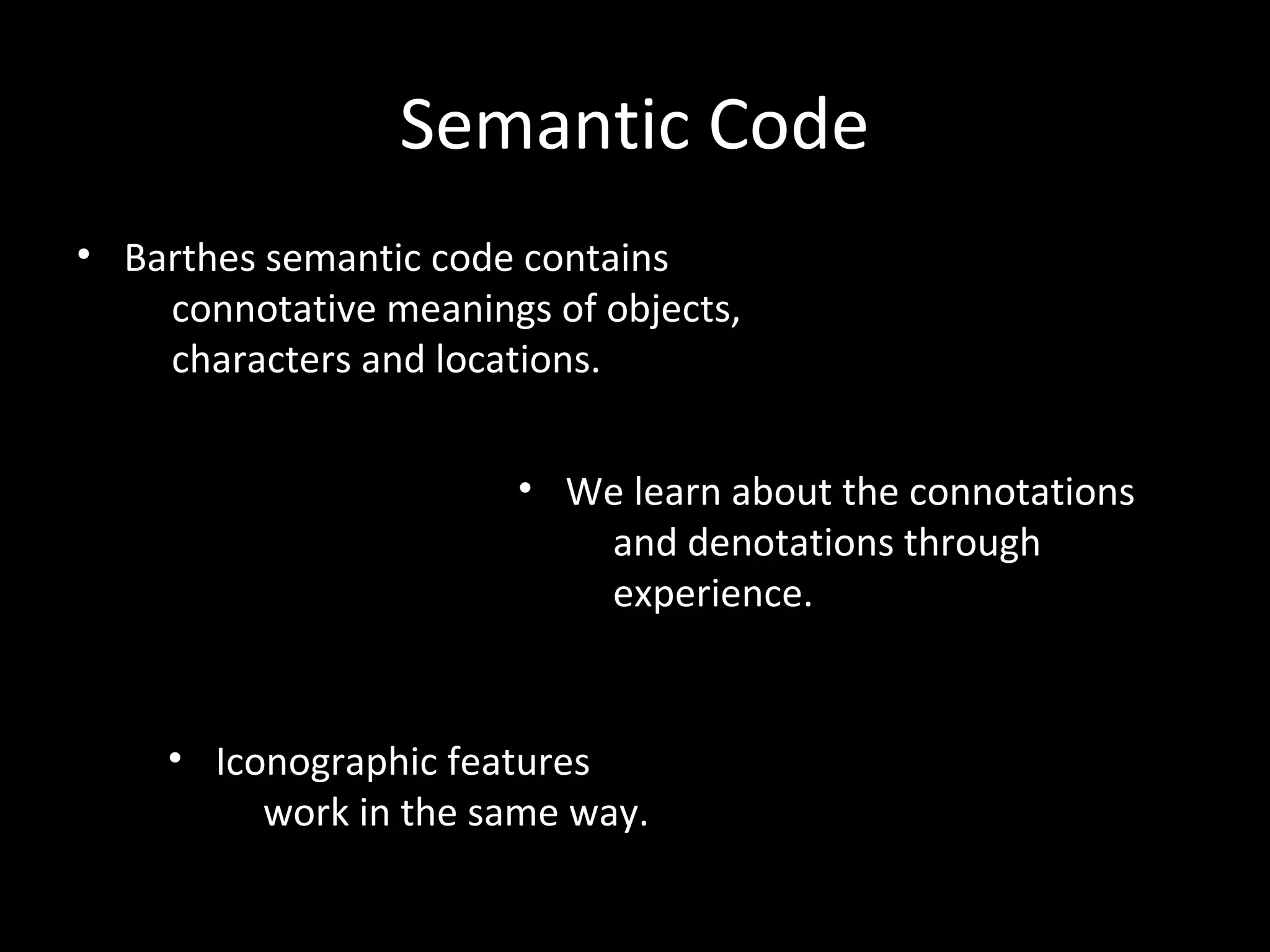 Semantic Code
• Barthes semantic code contains
    connotative meanings of objects,
    characters and locations.


                       • We learn about the connotations
                          and denotations through
                          experience.


    • Iconographic features
         work in the same way.
 