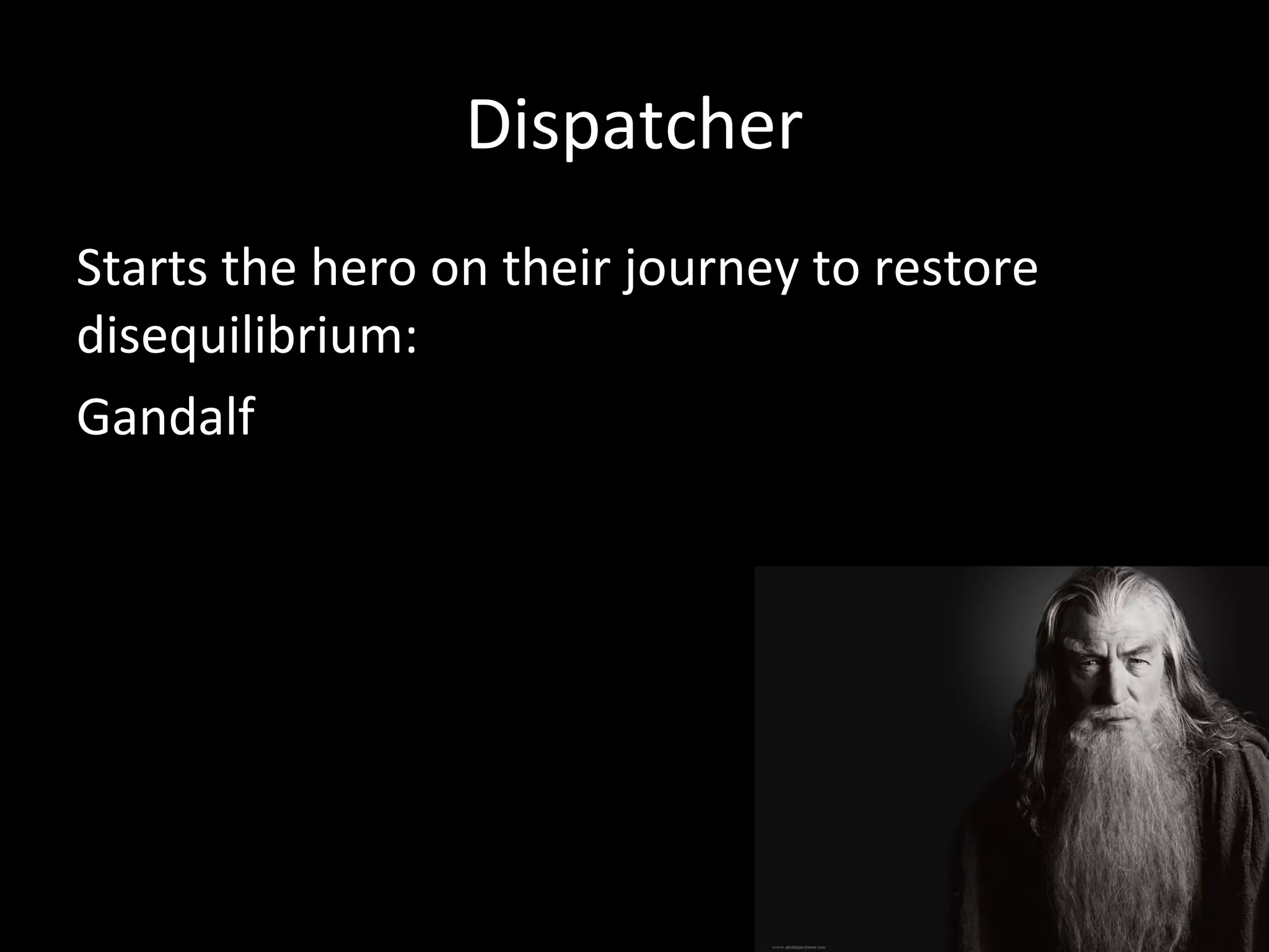 Dispatcher
Starts the hero on their journey to restore
disequilibrium:
Gandalf
 