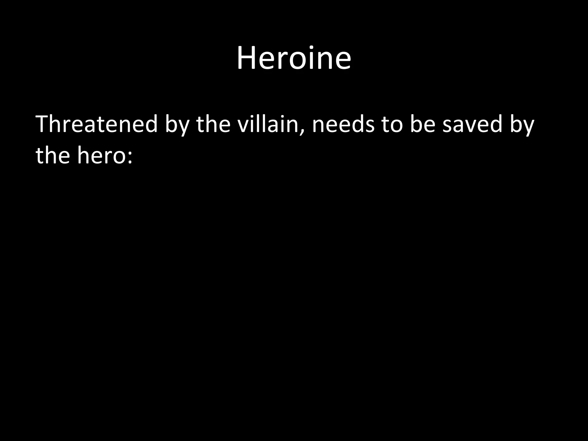 Heroine
Threatened by the villain, needs to be saved by
the hero:
 