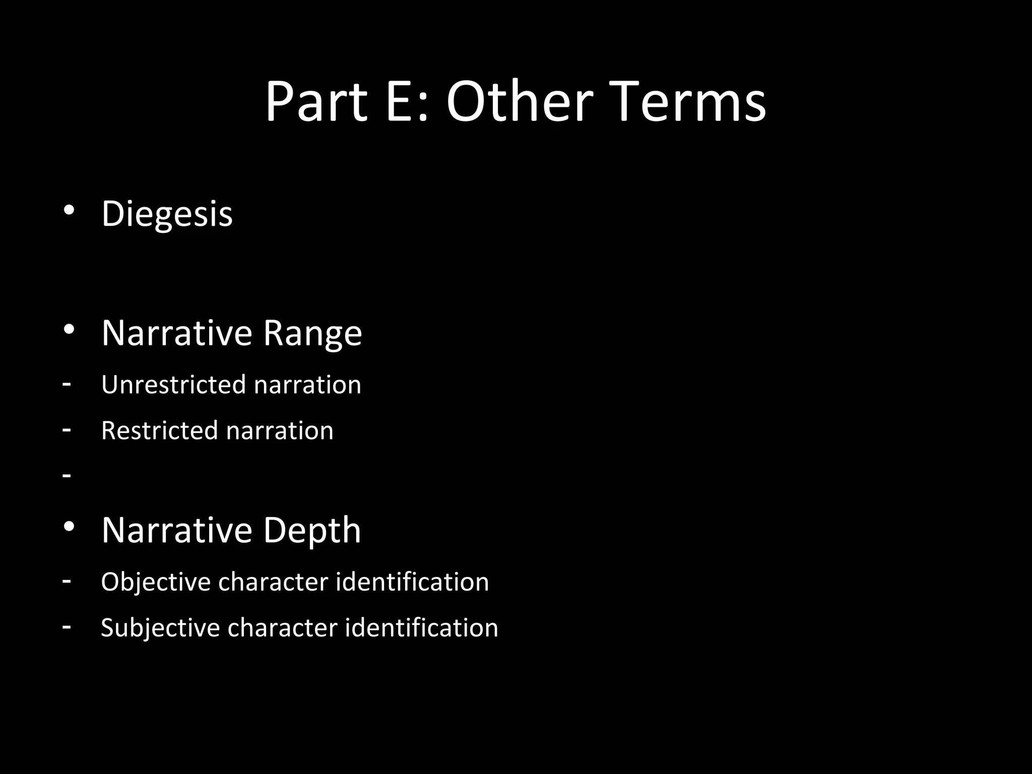 Part E: Other Terms
• Diegesis

• Narrative Range
-   Unrestricted narration
-   Restricted narration
-
• Narrative Depth
-   Objective character identification
-   Subjective character identification
 