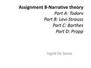 Assignment 8-Narrative theory
                Part A: Todorv
           Part B: Levi-Strauss
               Part C: Barthes
                 Part D: Propp



             Ingrid De Souza
 