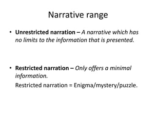 Narrative range
• Unrestricted narration – A narrative which has
  no limits to the information that is presented.



• Restricted narration – Only offers a minimal
  information.
  Restricted narration = Enigma/mystery/puzzle.
 