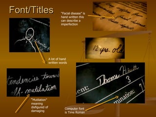 Font/Titles  A lot of hand written words “ Mutilation” meaning disfigured of damaging  “ Facial disease” is hand written this can describe a imperfection  Computer font is Time Roman  