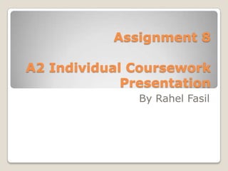 Assignment 8

A2 Individual Coursework
             Presentation
               By Rahel Fasil
 