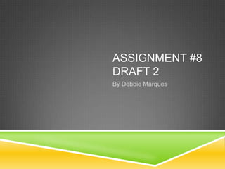 ASSIGNMENT #8
DRAFT 2
By Debbie Marques
 
