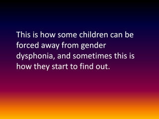 This is how some children can be
forced away from gender
dysphonia, and sometimes this is
how they start to find out.
 