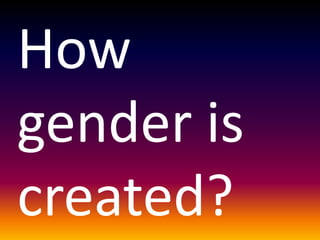 How
gender is
created?
 