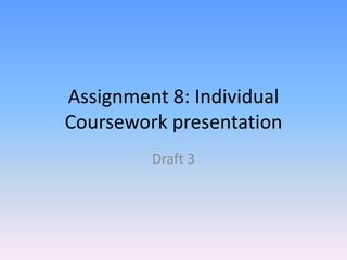 Assignment 8: Individual
Coursework presentation
         Draft 3
 
