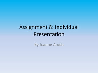 Assignment 8: Individual
      Presentation
      By Joanne Aroda
 
