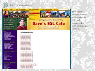 http://www.eslcafe.com/
This website
includes relevant
information for
ESL and
resources for
both students and
teachers.
 