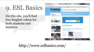 9. ESL Basics
On this site, you’ll find
free English videos for
both students and
teachers.
http://www.eslbasics.com/
 