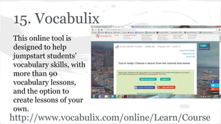 15. Vocabulix
This online tool is
designed to help
jumpstart students’
vocabulary skills, with
more than 90
vocabulary lessons,
and the option to
create lessons of your
own.
http://www.vocabulix.com/online/Learn/Course
 