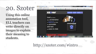 20. Szoter
Using this online
annotation tool,
ELL teachers can
write directly on
images to explain
their meaning to
students.
http://szoter.com/#intro
 