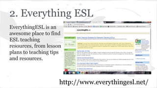 2. Everything ESL
EverythingESL is an
awesome place to find
ESL teaching
resources, from lesson
plans to teaching tips
and resources.
http://www.everythingesl.net/
 