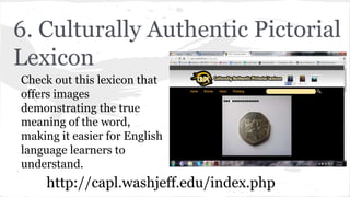 6. Culturally Authentic Pictorial
Lexicon
Check out this lexicon that
offers images
demonstrating the true
meaning of the word,
making it easier for English
language learners to
understand.
http://capl.washjeff.edu/index.php
 