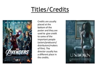 Titles/Credits 
Credits are usually 
placed at the 
bottom of the 
poster and they are 
used to give credit 
to some of the 
important people 
(actors/producers/ 
distributors/makers 
of film). The 
director usually has 
a different place in 
the credits. 
 