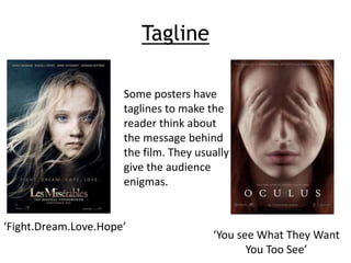 Tagline 
Some posters have 
taglines to make the 
reader think about 
the message behind 
the film. They usually 
give the audience 
enigmas. 
‘Fight.Dream.Love.Hope’ 
‘You see What They Want 
You Too See’ 
 