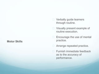 Motor Skills 
 Verbally guide learners 
through routine. 
 Visually present example of 
routine execution. 
 Encourage the use of mental 
practice. 
 Arrange repeated practice. 
 Furnish immediate feedback 
as to the accuracy of 
performance. 
 
