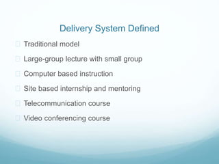 Delivery System Defined 
 Traditional model 
 Large-group lecture with small group 
 Computer based instruction 
 Site based internship and mentoring 
 Telecommunication course 
 Video conferencing course 
 