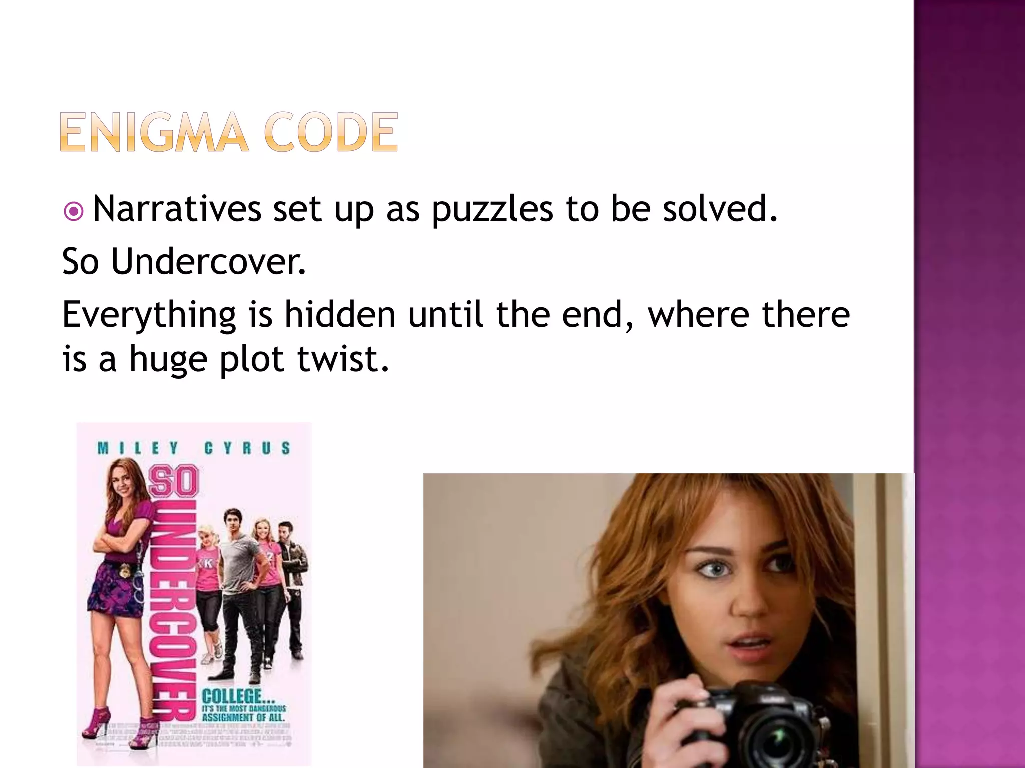  Narratives set up as puzzles to be solved.
So Undercover.
Everything is hidden until the end, where there
is a huge plot twist.
 