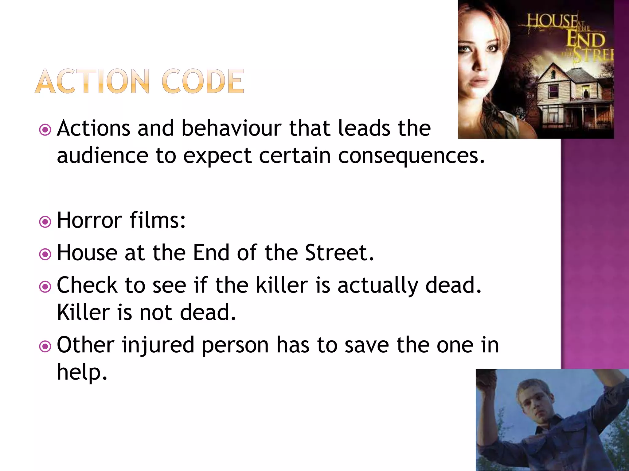  Actions
        and behaviour that leads the
 audience to expect certain consequences.

 Horror   films:
 House at the End of the Street.
 Check to see if the killer is actually dead.
  Killer is not dead.
 Other injured person has to save the one in
  help.
 
