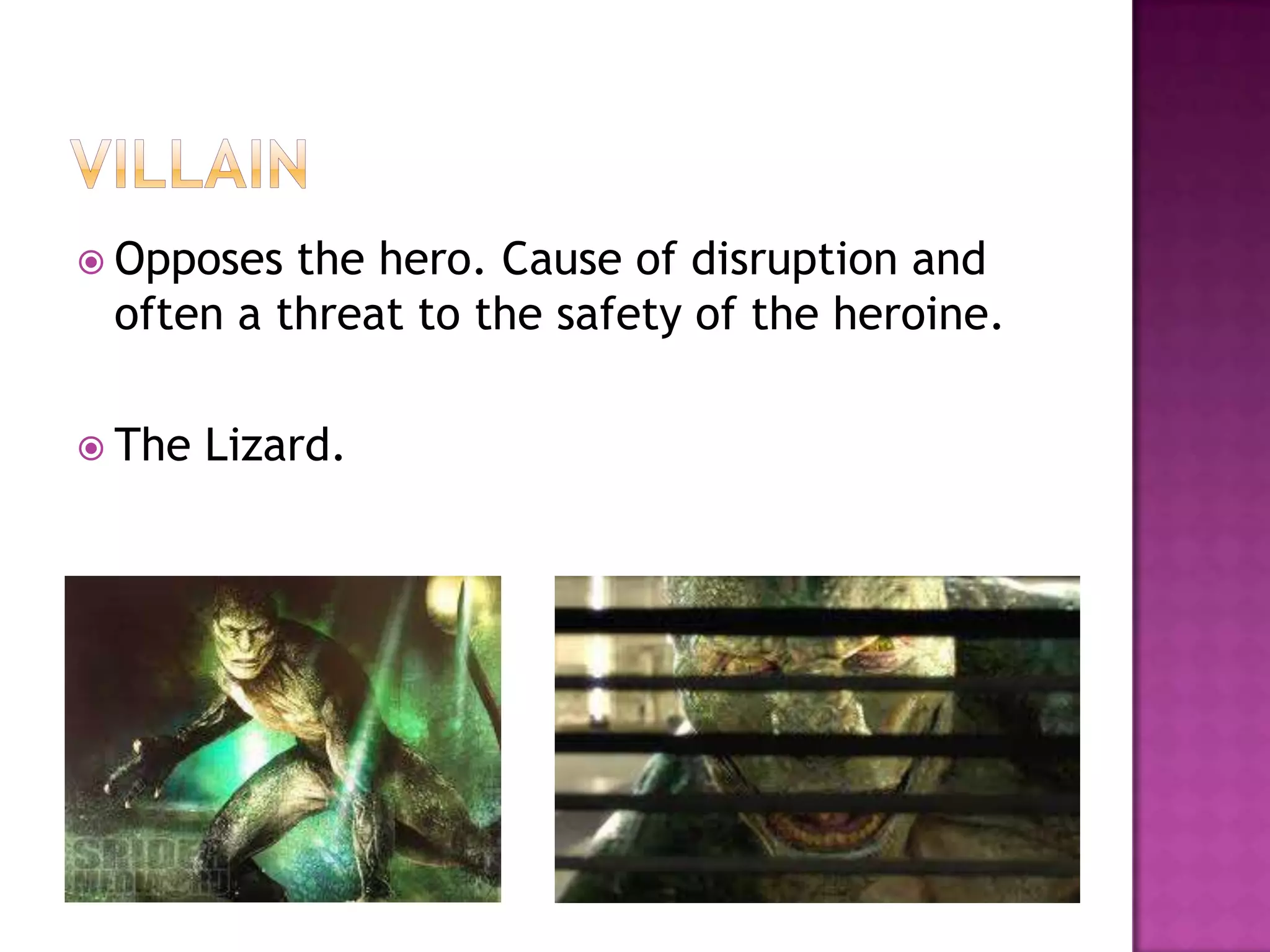  Opposes the hero. Cause of disruption and
 often a threat to the safety of the heroine.

 The   Lizard.
 