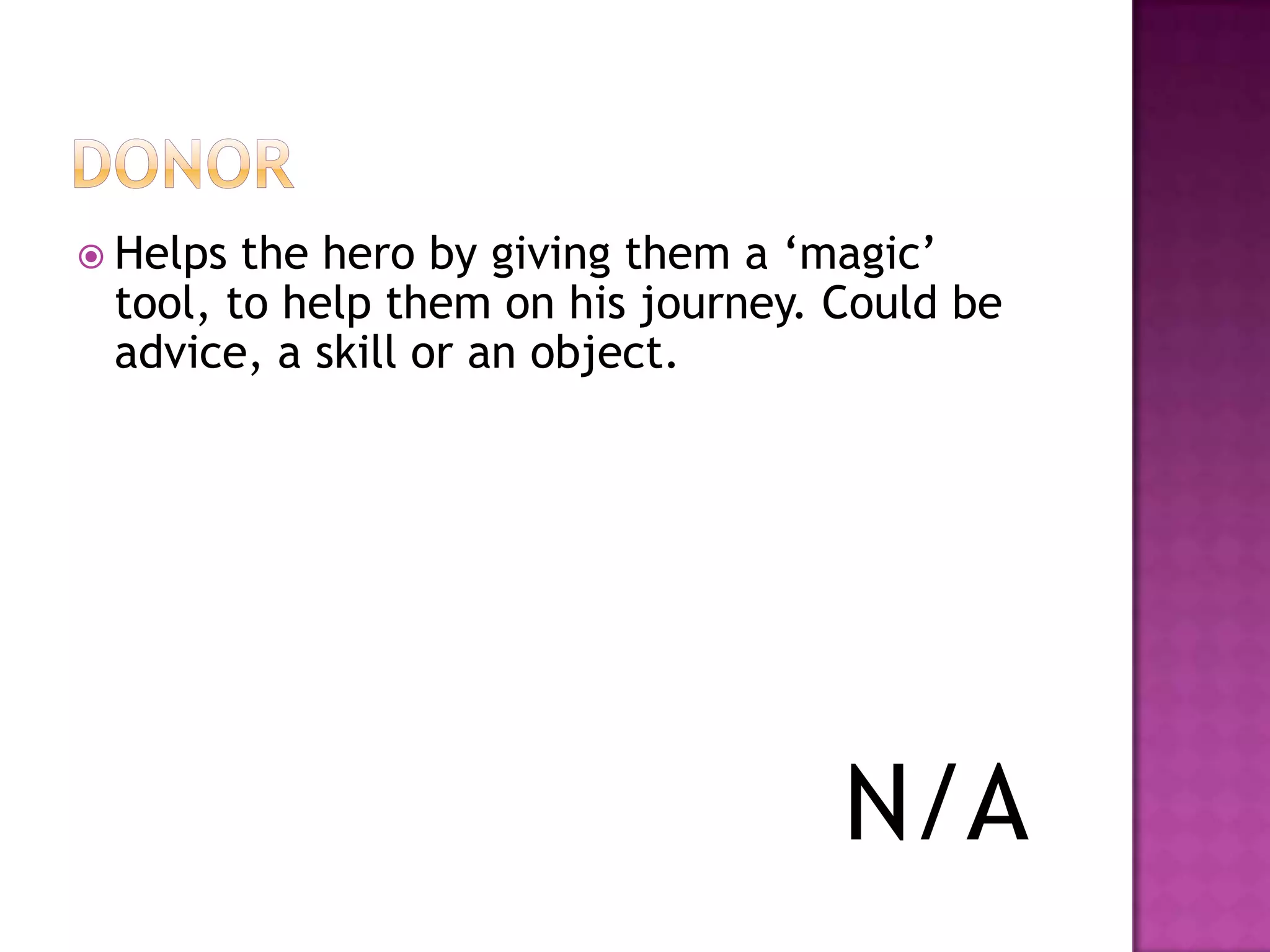  Helps the hero by giving them a „magic‟
 tool, to help them on his journey. Could be
 advice, a skill or an object.




                                    N/A
 