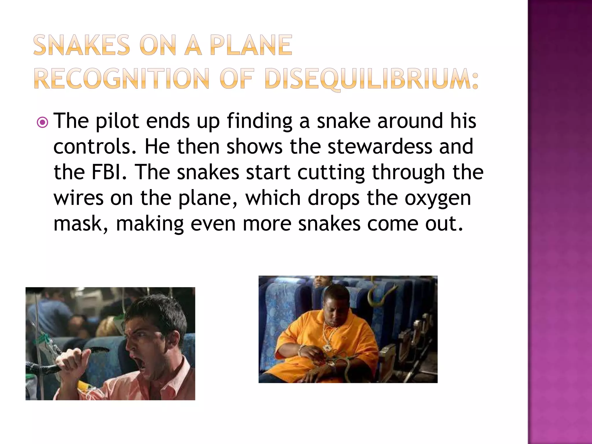  Thepilot ends up finding a snake around his
 controls. He then shows the stewardess and
 the FBI. The snakes start cutting through the
 wires on the plane, which drops the oxygen
 mask, making even more snakes come out.
 