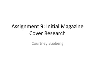 Assignment 9: Initial Magazine 
Cover Research 
Courtney Buabeng 
 