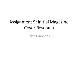Assignment 9: Initial Magazine 
Cover Research 
Tayla Humphris 
 