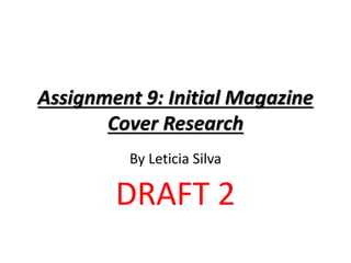 Assignment 9: Initial Magazine 
Cover Research 
By Leticia Silva 
DRAFT 2 
 