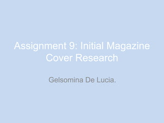 Assignment 9: Initial Magazine 
Cover Research 
Gelsomina De Lucia. 
 