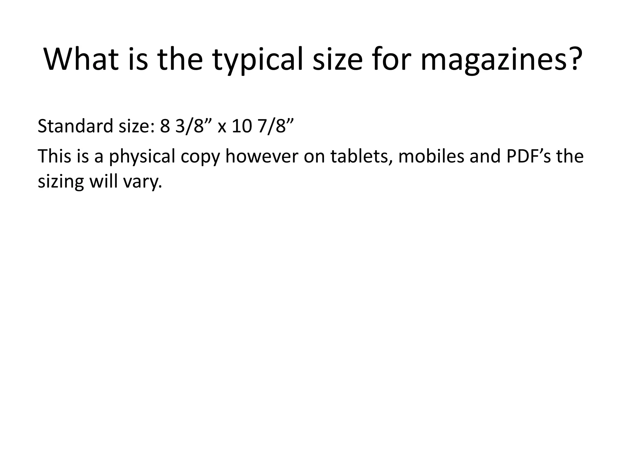 What is the typical size for magazines? 
Standard size: 8 3/8” x 10 7/8” 
This is a physical copy however on tablets, mobiles and PDF’s the 
sizing will vary. 
 