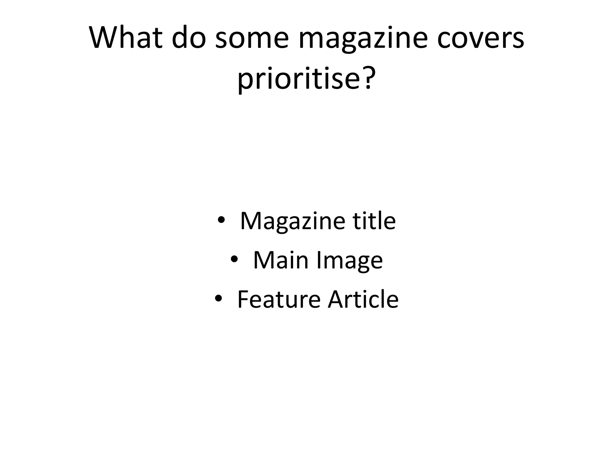 What do some magazine covers 
prioritise? 
• Magazine title 
• Main Image 
• Feature Article 
