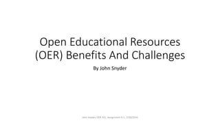 Open Educational Resources
(OER) Benefits And Challenges
By John Snyder
John Snyder, OER 101, Assignment 9-1, 7/20/2016
 