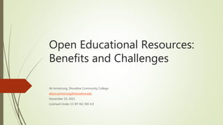 Open Educational Resources:
Benefits and Challenges
Ali Armstrong, Shoreline Community College
alison.armstrong@shoreline.edu
November 19, 2021
Licensed Under CC BY-NC-ND 4.0
 