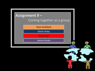 Assignment 9 –
      Coming together as a group
           Kaya Sumbland
            Gledis Dedaj
            Rahel Fasil
           Joanne Aroda
 