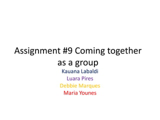 Assignment #9 Coming together
         as a group
           Kauana Labaldi
             Luara Pires
          Debbie Marques
            Maria Younes
 