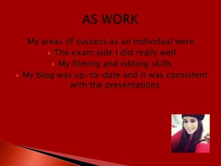 My areas of success as an individual were:
           The exam side I did really well
            My filming and editing skills
   My blog was up-to-date and it was consistent
               with the presentations
 