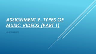 ASSIGNMENT 9- TYPES OF
MUSIC VIDEOS (PART 1)
Joe Carabini
 