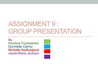ASSIGNMENT 9 :
GROUP PRESENTATION
By
Karolina Fryckowska
Donnielle Carino
Michelle Asafuadjaue
Jayde-Marie Jackson
 