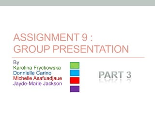 ASSIGNMENT 9 :
GROUP PRESENTATION
By
Karolina Fryckowska
Donnielle Carino
Michelle Asafuadjaue
Jayde-Marie Jackson
 