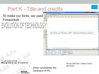 Part K - Title and credits
To make our fonts, we used
Fireworks8.




                                            Heavy bold text, makes it look
                                            dominant.
                  • Silver symbolises the
                   hardware of PC.
 