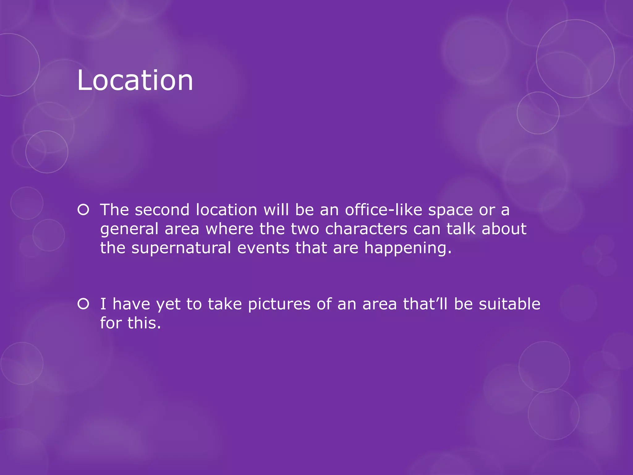 Location



 The second location will be an office-like space or a
  general area where the two characters can talk about
  the supernatural events that are happening.


 I have yet to take pictures of an area that’ll be suitable
  for this.
 