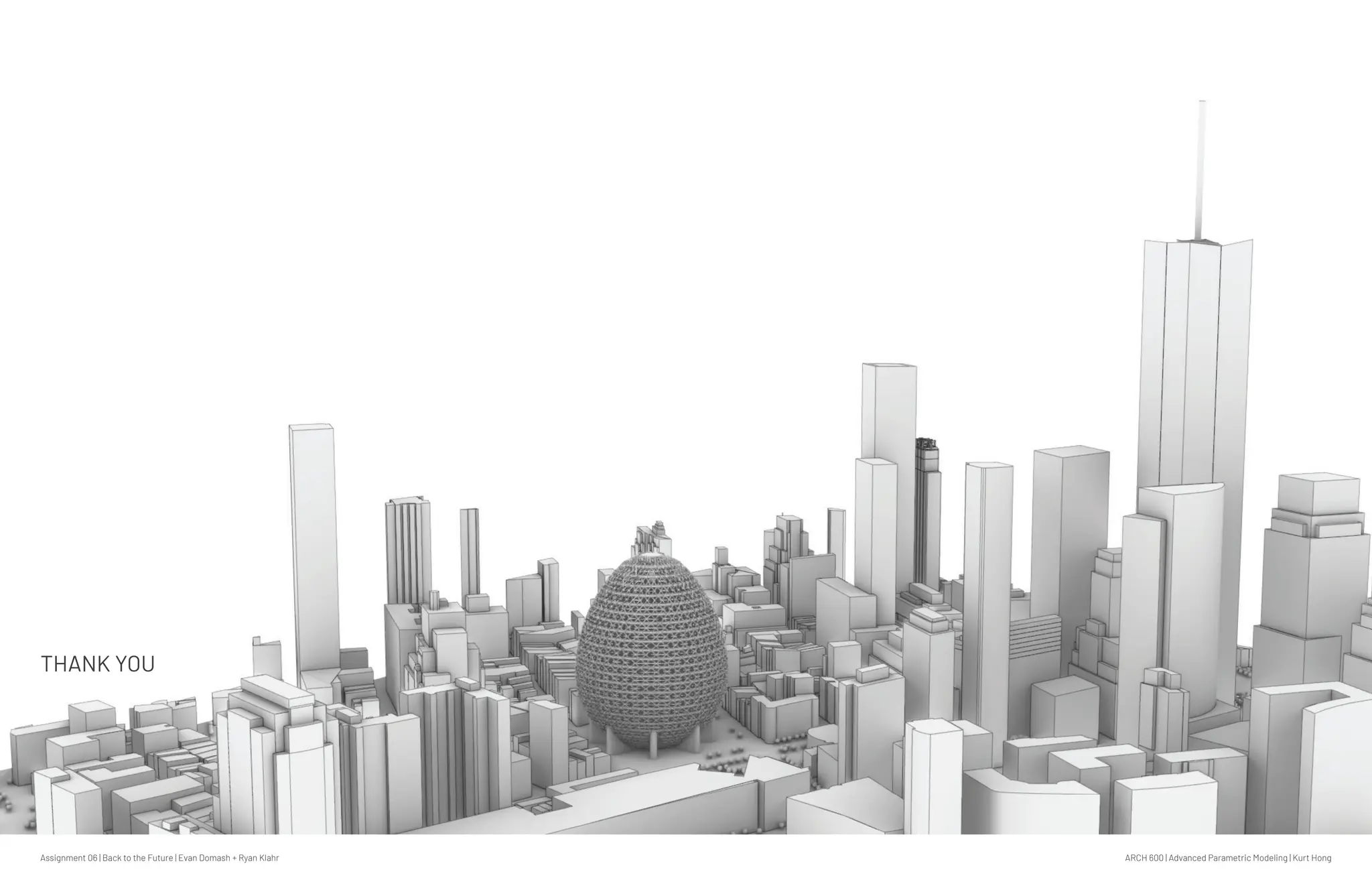 Assignment 06 | Back to the Future | Evan Domash + Ryan Klahr ARCH 600 | Advanced Parametric Modeling | Kurt Hong
THANK YOU
 