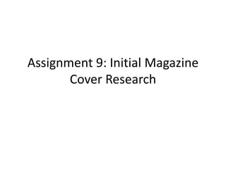 Assignment 9: Initial Magazine 
Cover Research 
 