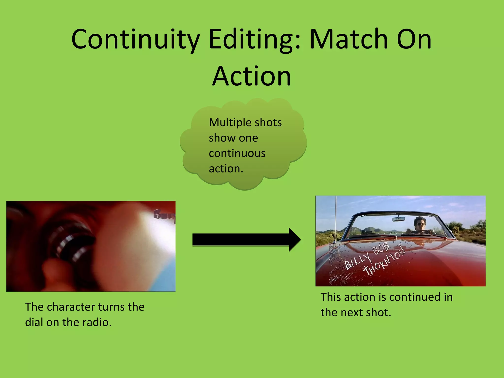Continuity Editing: Match On
                   Action
                          Multiple shots
                          show one
                          continuous
                          action.




                                           This action is continued in
The character turns the                    the next shot.
dial on the radio.
 