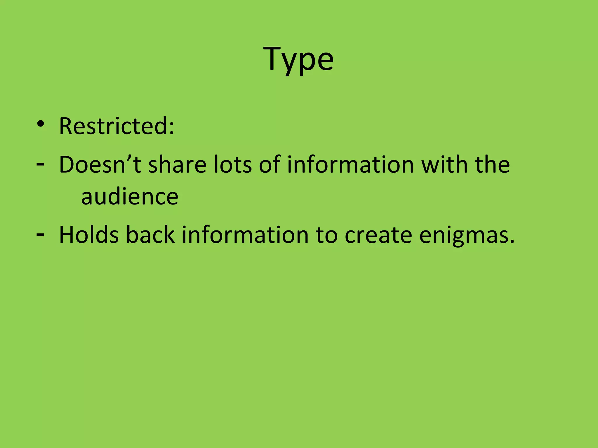 Type
• Restricted:
- Doesn’t share lots of information with the
    audience
- Holds back information to create enigmas.
 