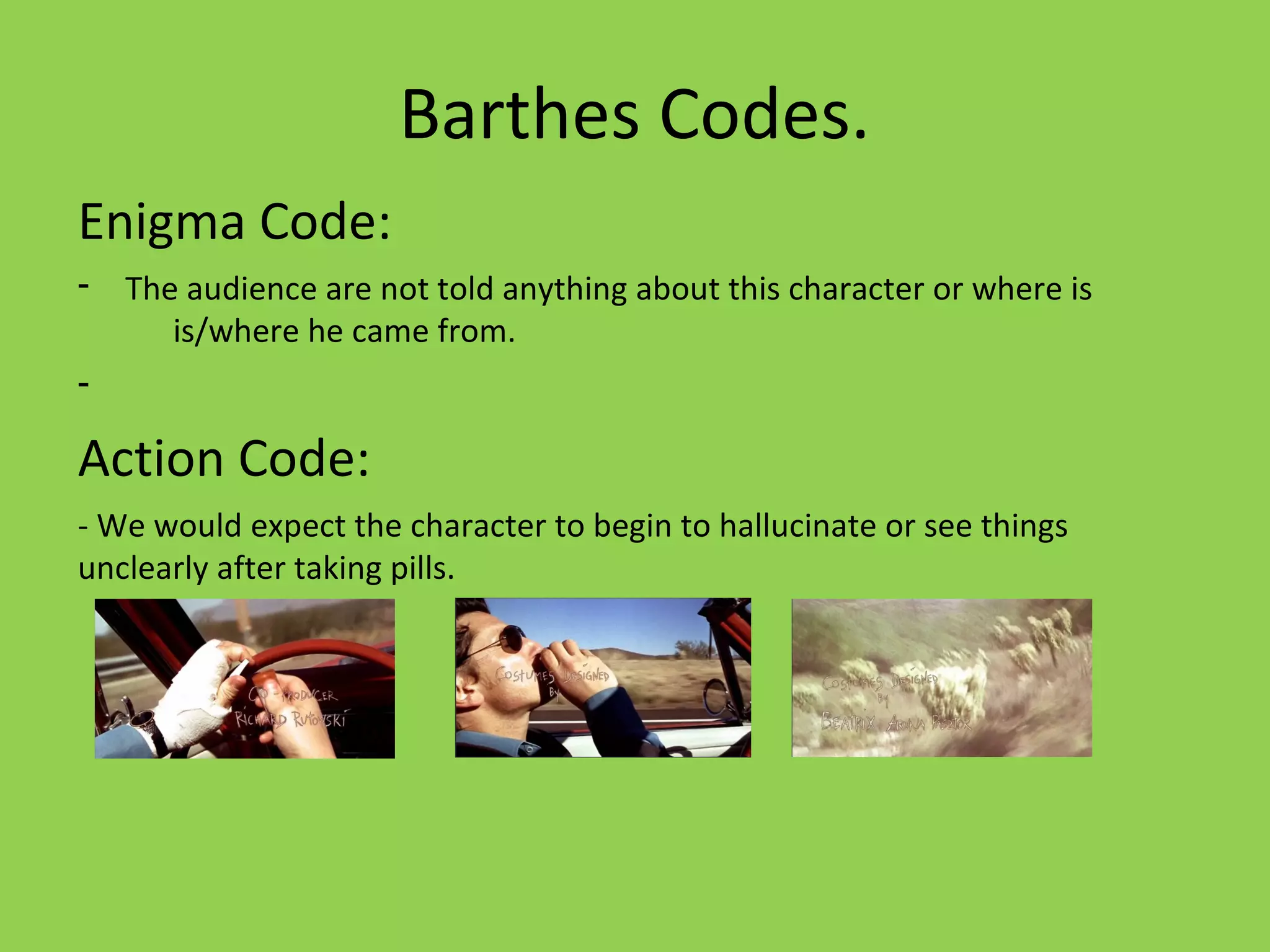 Barthes Codes.
Enigma Code:
-   The audience are not told anything about this character or where is
       is/where he came from.
-

Action Code:
- We would expect the character to begin to hallucinate or see things
unclearly after taking pills.
 