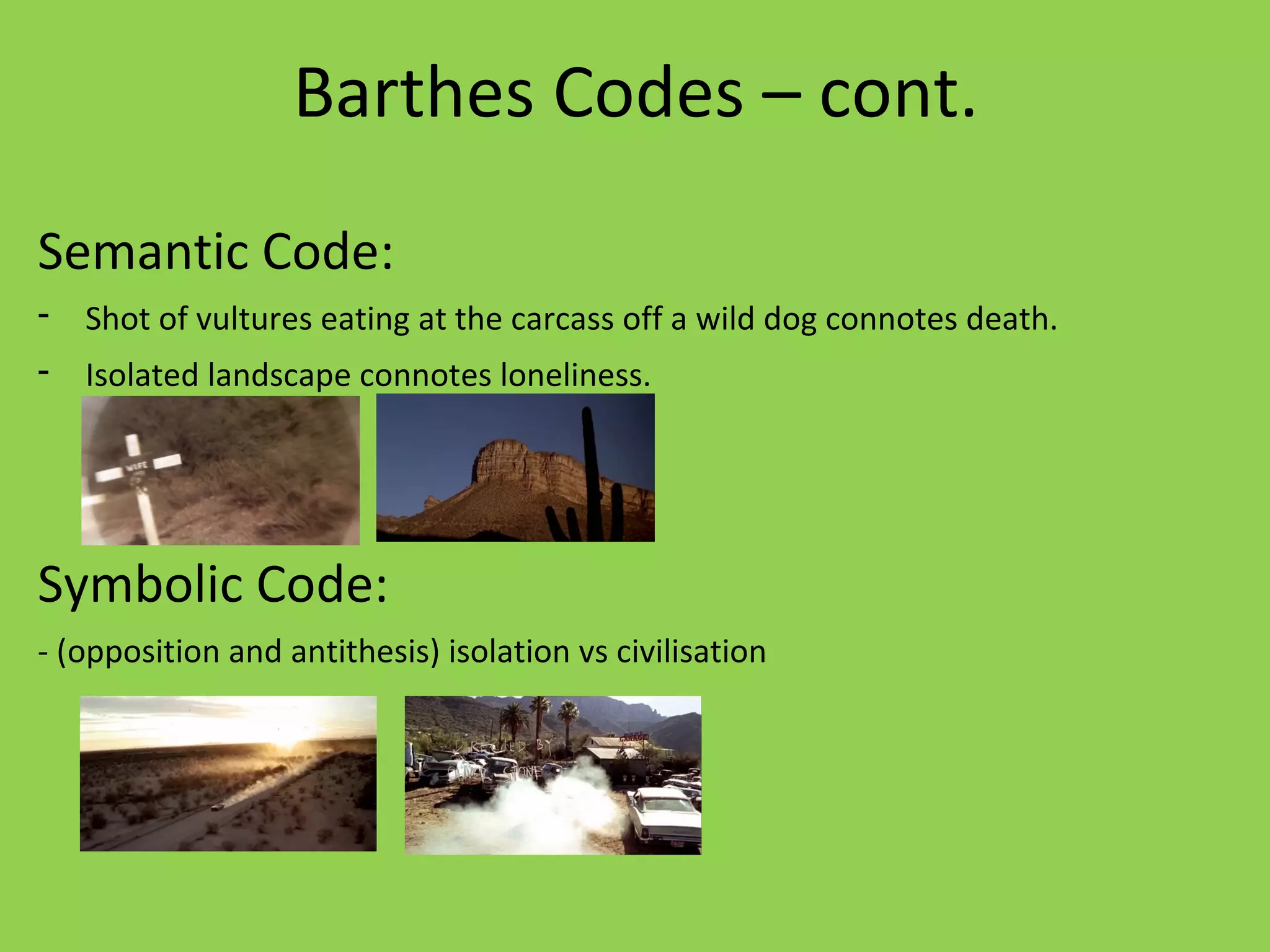 Barthes Codes – cont.
Semantic Code:
-   Shot of vultures eating at the carcass off a wild dog connotes death.
-   Isolated landscape connotes loneliness.




Symbolic Code:
- (opposition and antithesis) isolation vs civilisation
 